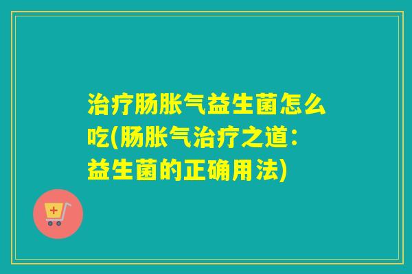 肠益生菌怎么吃(肠之道：益生菌的正确用法)