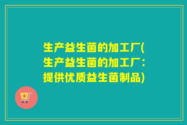 生产益生菌的加工厂(生产益生菌的加工厂:提供优质益生菌制品) 生产益生菌的加工厂(生产益生菌的加工厂:提供优质益生菌制品)