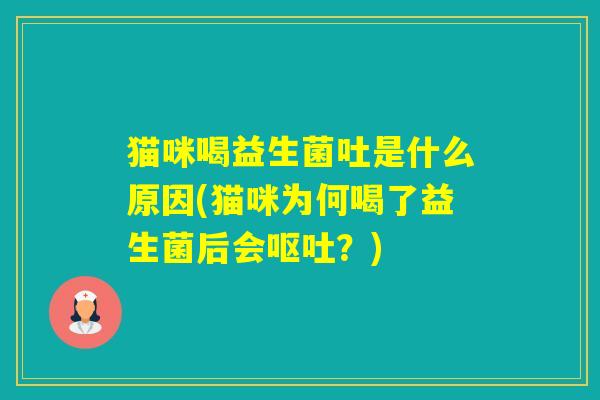 猫咪喝益生菌吐是什么原因(猫咪为何喝了益生菌后会?) 猫咪喝益生菌吐是什么原因(猫咪为何喝了益生菌后会?)