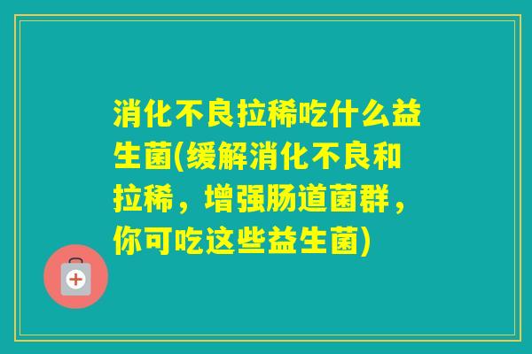 拉稀吃什么益生菌(缓解和拉稀，增强肠道菌群，你可吃这些益生菌)
