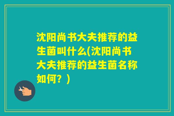 沈阳尚书大夫推荐的益生菌叫什么(沈阳尚书大夫推荐的益生菌名称如何?) 沈阳尚书大夫推荐的益生菌叫什么(沈阳尚书大夫推荐的益生菌名称如何?)