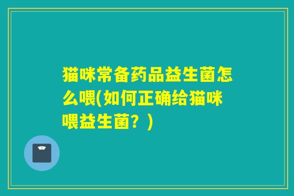 猫咪常备药品益生菌怎么喂(如何正确给猫咪喂益生菌?) 猫咪常备药品益生菌怎么喂(如何正确给猫咪喂益生菌?)