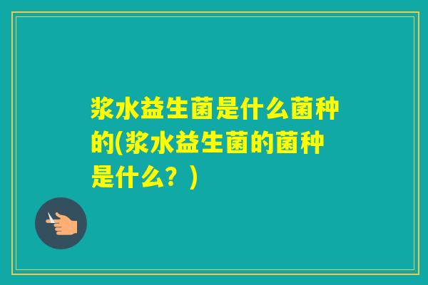 浆水益生菌是什么菌种的(浆水益生菌的菌种是什么？)