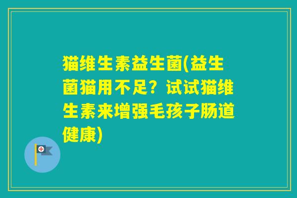 猫维生素益生菌(益生菌猫用不足?试试猫维生素来增强毛孩子肠道健康) 猫维生素益生菌(益生菌猫用不足?试试猫维生素来增强毛孩子肠道健康)