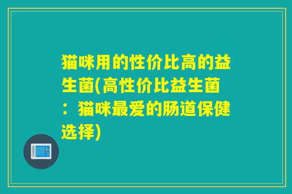 猫咪用的性价比高的益生菌(高性价比益生菌：猫咪爱的肠道保健选择)