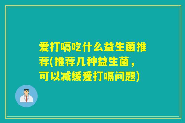 爱打嗝吃什么益生菌推荐(推荐几种益生菌，可以减缓爱打嗝问题)