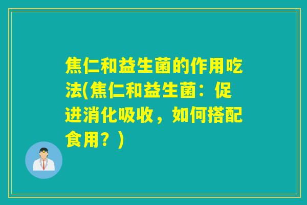 焦仁和益生菌的作用吃法(焦仁和益生菌：促进消化吸收，如何搭配食用？)