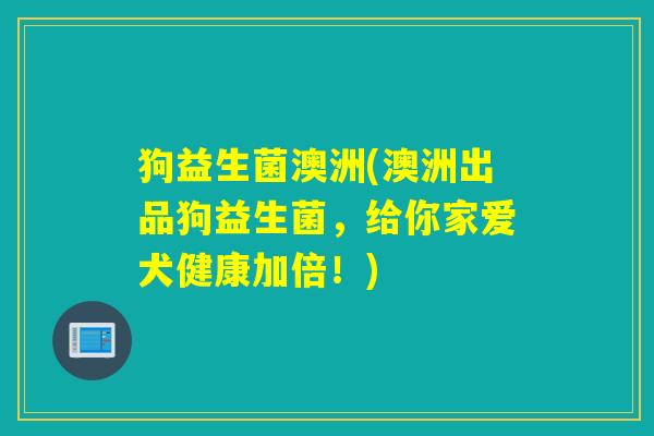 狗益生菌澳洲(澳洲出品狗益生菌，给你家爱犬健康加倍！)