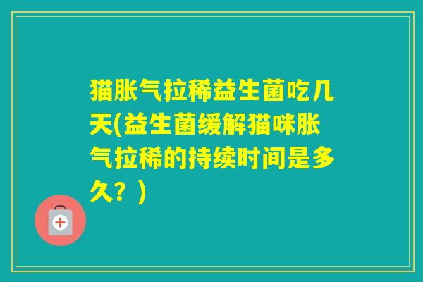 猫拉稀益生菌吃几天(益生菌缓解猫咪拉稀的持续时间是多久？)