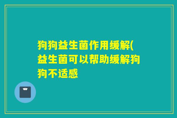 狗狗益生菌作用缓解(益生菌可以帮助缓解狗狗不适感