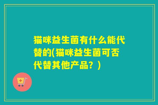 猫咪益生菌有什么能代替的(猫咪益生菌可否代替其他产品？)