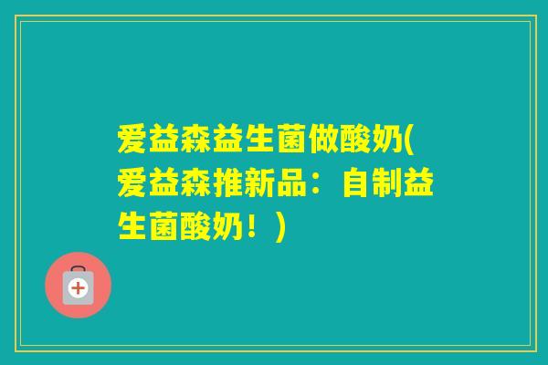 爱益森益生菌做酸奶(爱益森推新品：自制益生菌酸奶！)