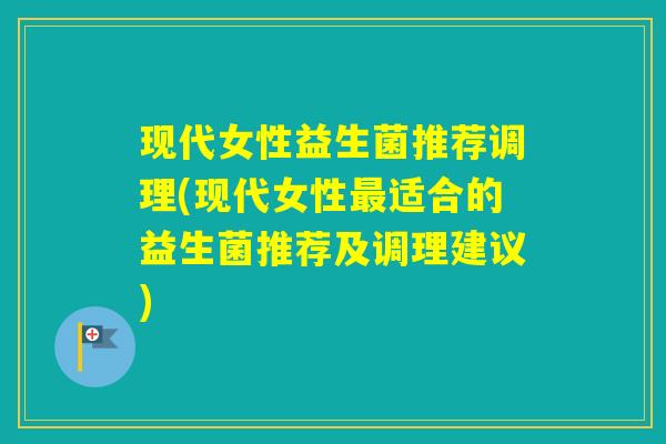 现代女性益生菌推荐调理(现代女性适合的益生菌推荐及调理建议) 现代女性益生菌推荐调理(现代女性适合的益生菌推荐及调理建议)