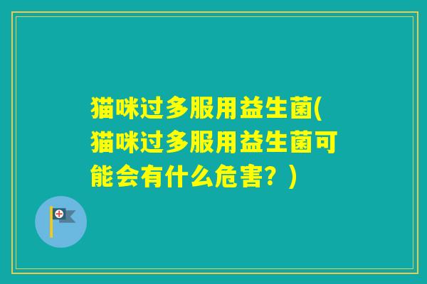 猫咪过多服用益生菌(猫咪过多服用益生菌可能会有什么危害?) 猫咪过多服用益生菌(猫咪过多服用益生菌可能会有什么危害?)