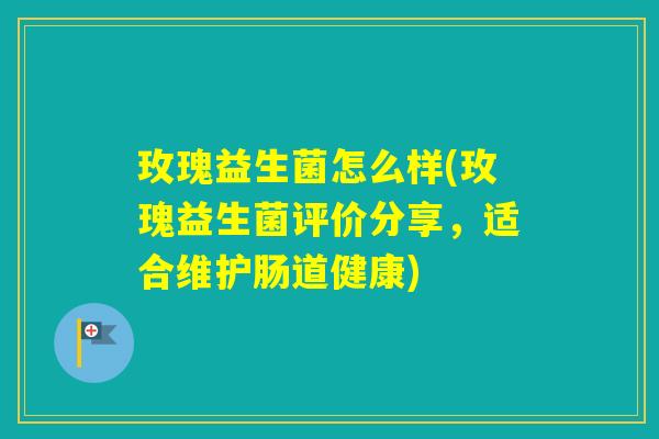 玫瑰益生菌怎么样(玫瑰益生菌评价分享，适合维护肠道健康)