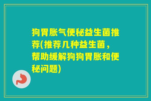 狗胃益生菌推荐(推荐几种益生菌，帮助缓解狗狗胃胀和问题)
