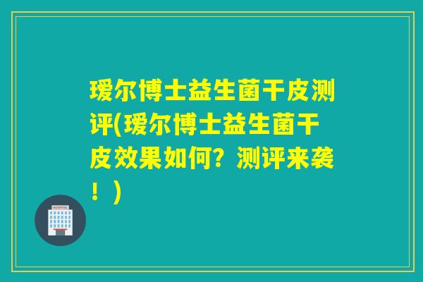 瑷尔博士益生菌干皮测评(瑷尔博士益生菌干皮效果如何？测评来袭！)