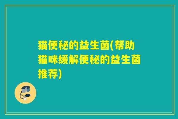 猫的益生菌(帮助猫咪缓解的益生菌推荐)