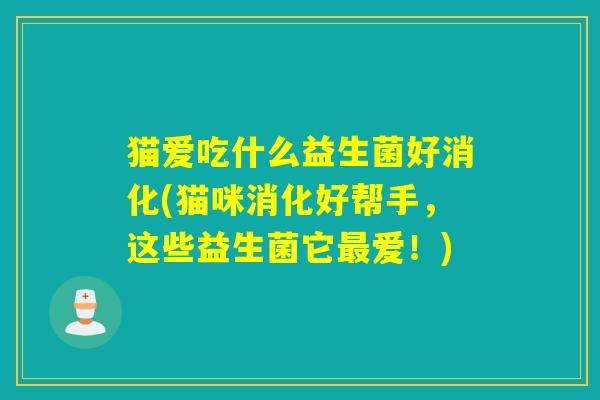 猫爱吃什么益生菌好消化(猫咪消化好帮手，这些益生菌它爱！)