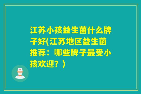 江苏小孩益生菌什么牌子好(江苏地区益生菌推荐：哪些牌子受小孩欢迎？)