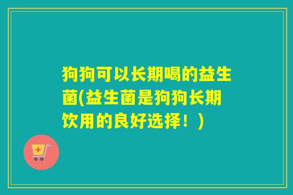狗狗可以长期喝的益生菌(益生菌是狗狗长期饮用的良好选择！)