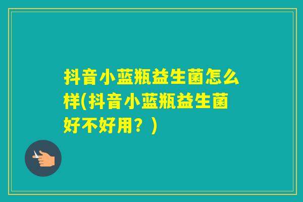 抖音小蓝瓶益生菌怎么样(抖音小蓝瓶益生菌好不好用？)