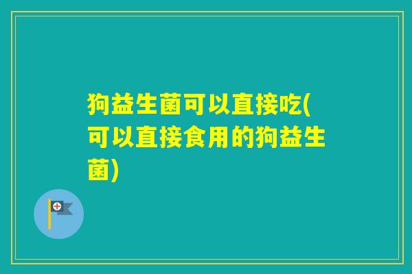 狗益生菌可以直接吃(可以直接食用的狗益生菌)
