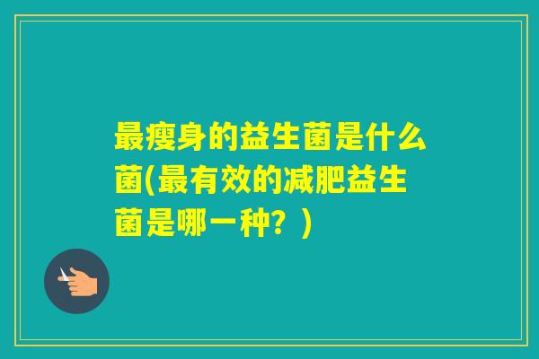 瘦身的益生菌是什么菌(有效的益生菌是哪一种？)