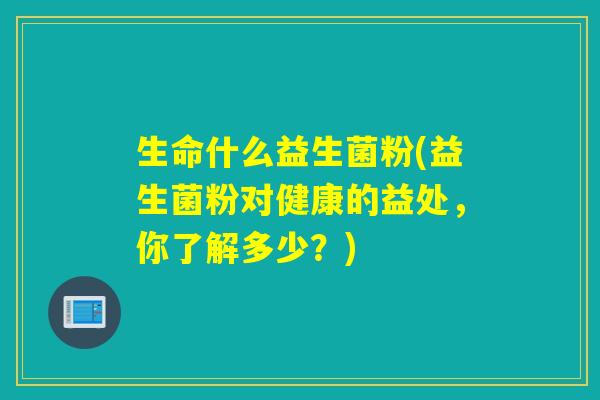 生命什么益生菌粉(益生菌粉对健康的益处，你了解多少？)