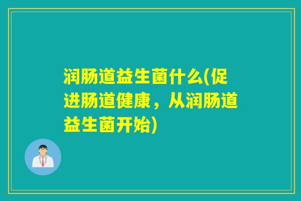 润肠道益生菌什么(促进肠道健康，从润肠道益生菌开始)