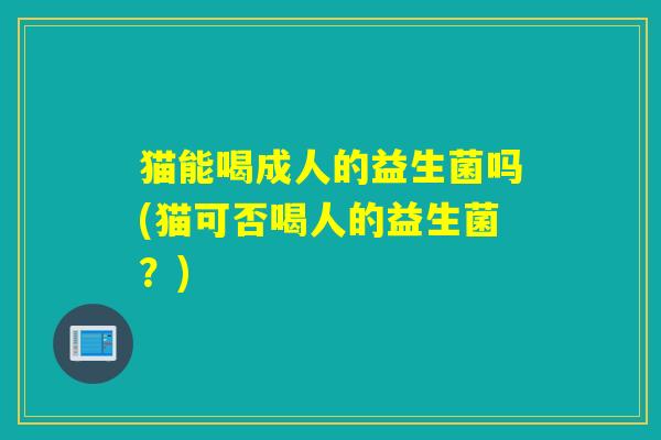 猫能喝成人的益生菌吗(猫可否喝人的益生菌？)