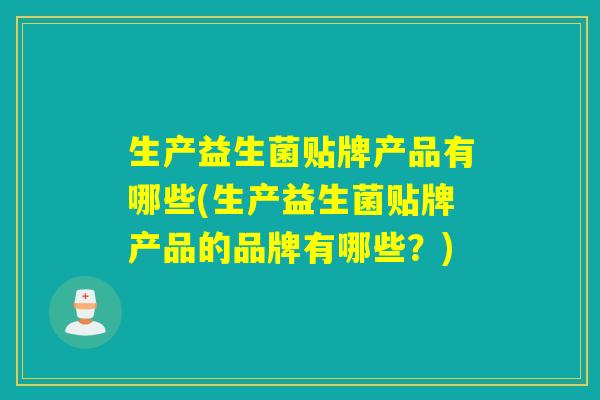 生产益生菌贴牌产品有哪些(生产益生菌贴牌产品的品牌有哪些？)