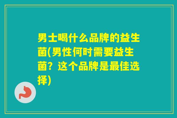 男士喝什么品牌的益生菌(男性何时需要益生菌？这个品牌是佳选择)
