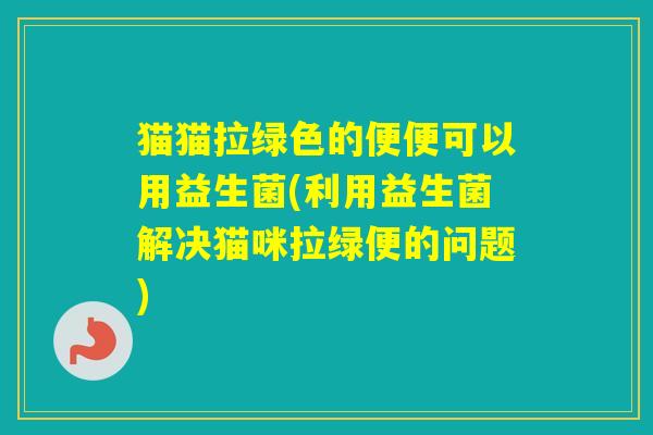 猫猫拉绿色的便便可以用益生菌(利用益生菌解决猫咪拉绿便的问题)