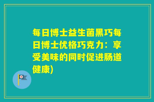 每日博士益生菌黑巧每日博士优格巧克力：享受美味的同时促进肠道健康)