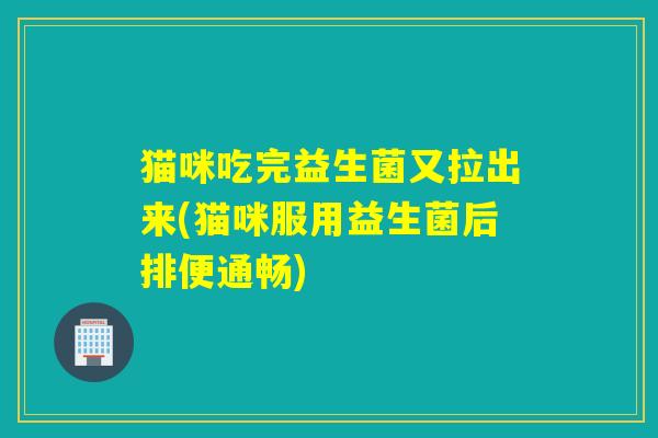 猫咪吃完益生菌又拉出来(猫咪服用益生菌后排便通畅)