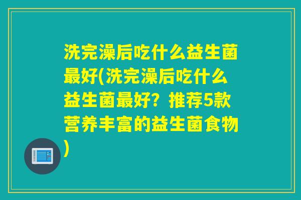 洗完澡后吃什么益生菌好(洗完澡后吃什么益生菌好?推荐5款营养丰富的益生菌食物) 洗完澡后吃什么益生菌好(洗完澡后吃什么益生菌好?推荐5款营养丰富的益生菌食物)