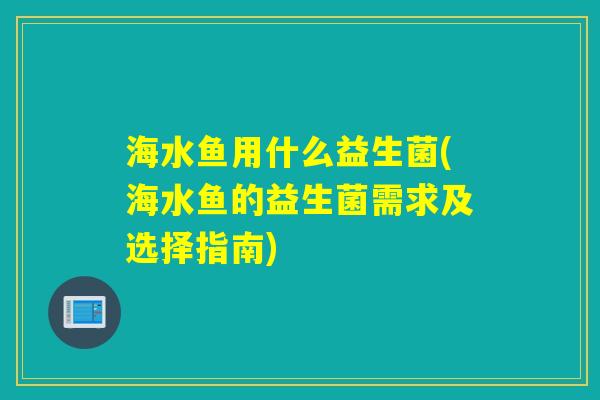 海水鱼用什么益生菌(海水鱼的益生菌需求及选择指南)
