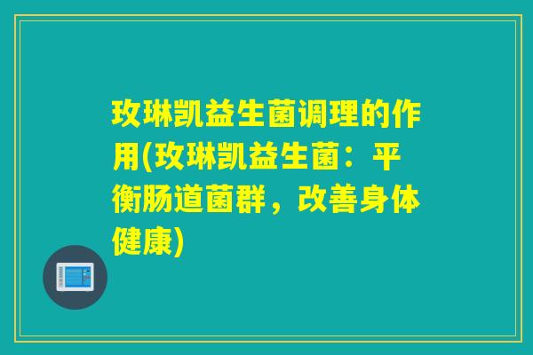 玫琳凯益生菌调理的作用(玫琳凯益生菌：平衡肠道菌群，改善身体健康)