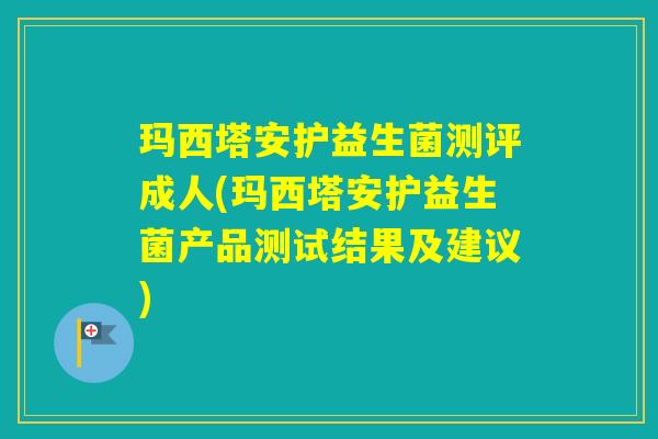 玛西塔安护益生菌测评成人(玛西塔安护益生菌产品测试结果及建议) 玛西塔安护益生菌测评成人(玛西塔安护益生菌产品测试结果及建议)
