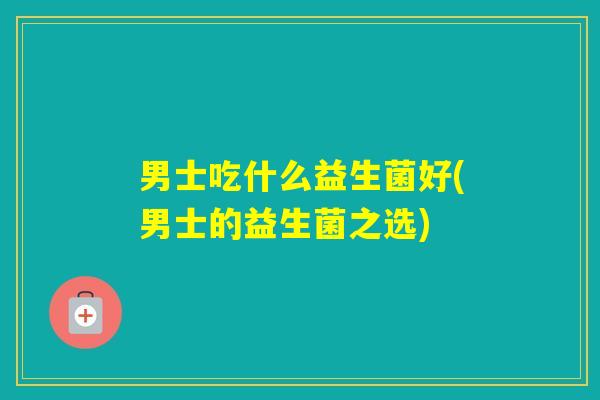 男士吃什么益生菌好(男士的益生菌之选) 男士吃什么益生菌好(男士的益生菌之选)