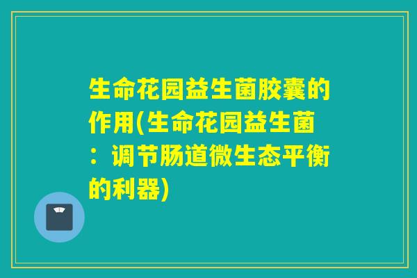 生命花园益生菌胶囊的作用(生命花园益生菌:调节肠道微生态平衡的利器) 生命花园益生菌胶囊的作用(生命花园益生菌:调节肠道微生态平衡的利器)
