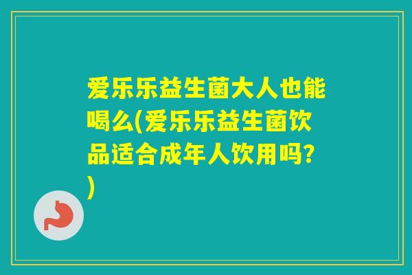 爱乐乐益生菌大人也能喝么(爱乐乐益生菌饮品适合成年人饮用吗?) 爱乐乐益生菌大人也能喝么(爱乐乐益生菌饮品适合成年人饮用吗?)