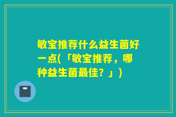 敏宝推荐什么益生菌好一点(「敏宝推荐，哪种益生菌佳？」)