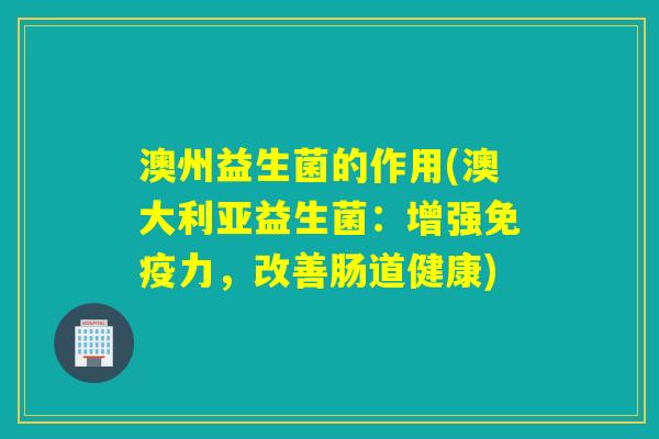 澳州益生菌的作用(澳大利亚益生菌：增强力，改善肠道健康)