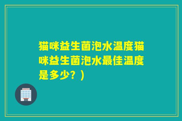 猫咪益生菌泡水温度猫咪益生菌泡水佳温度是多少？)