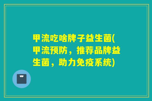 甲流吃啥牌子益生菌(甲流,推荐品牌益生菌,助力系统) 甲流吃啥牌子益生菌(甲流,推荐品牌益生菌,助力系统)