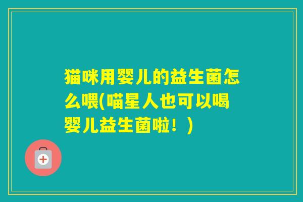 猫咪用婴儿的益生菌怎么喂(喵星人也可以喝婴儿益生菌啦！)