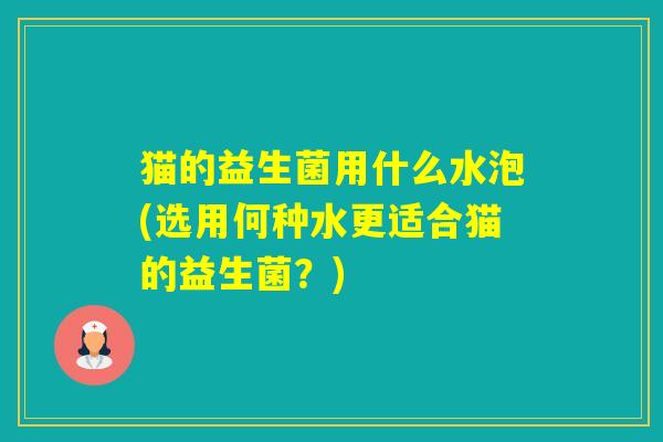 猫的益生菌用什么水泡(选用何种水更适合猫的益生菌？)