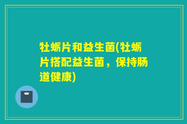 牡蛎片和益生菌(牡蛎片搭配益生菌，保持肠道健康)